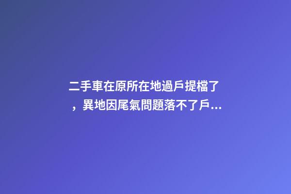 二手車在原所在地過戶提檔了，異地因尾氣問題落不了戶怎么辦？